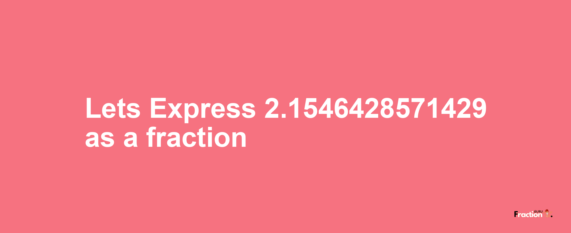 Lets Express 2.1546428571429 as afraction